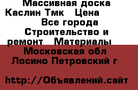 Массивная доска Каслин Тмк › Цена ­ 2 000 - Все города Строительство и ремонт » Материалы   . Московская обл.,Лосино-Петровский г.